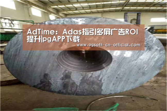AdTime:Adas指引多屏广告ROI提升|pgAPP下载(图1) pg官网