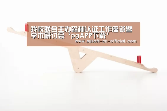 我校联合主办森林认证工作座谈暨学术研讨会‘pgAPP下载’(图3) pg官网
