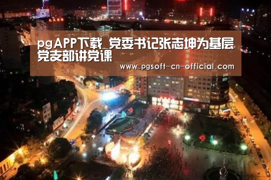 pgAPP下载_党委书记张志坤为基层党支部讲党课(图1) pg游戏平台