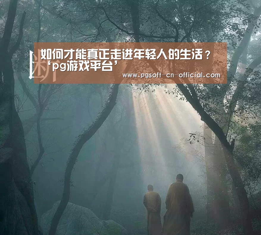 如何才能真正走进年轻人的生活?‘pg游戏平台’(图1) pg游戏平台