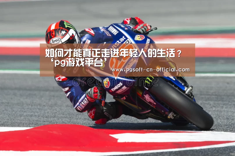 如何才能真正走进年轻人的生活?‘pg游戏平台’(图3) pg官网