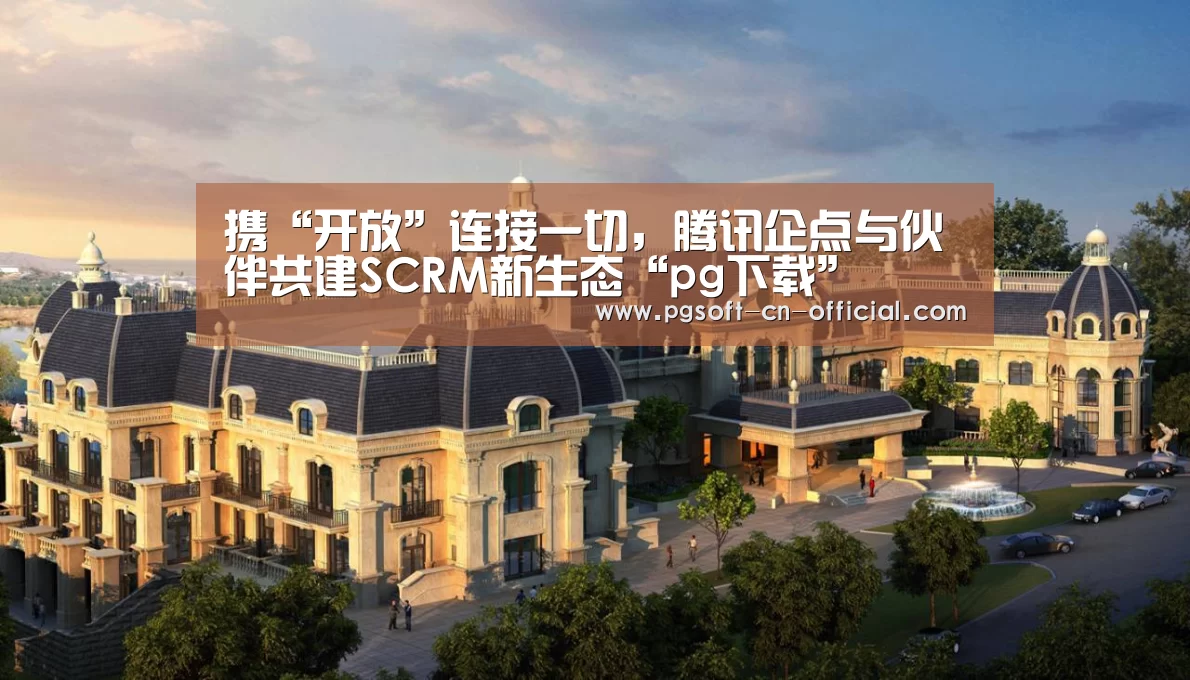 携“开放”连接一切,腾讯企点与伙伴共建SCRM新生态“pg下载”(图2) pg官网