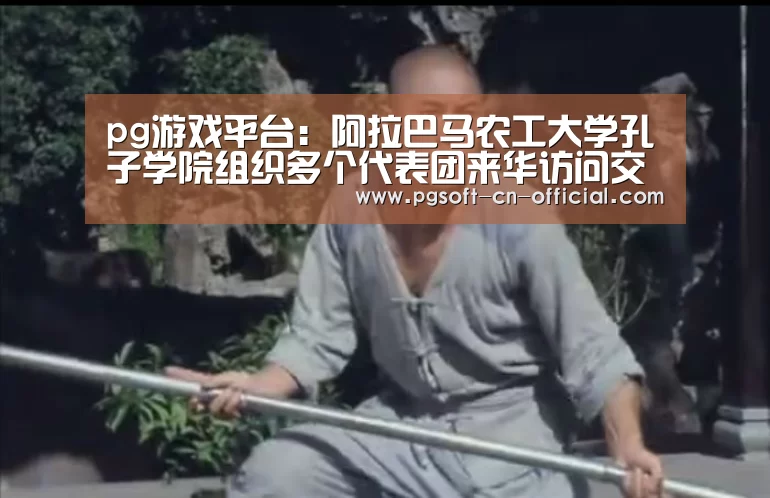 pg游戏平台:阿拉巴马农工大学孔子学院组织多个代表团来华访问交流(图1) pg官网