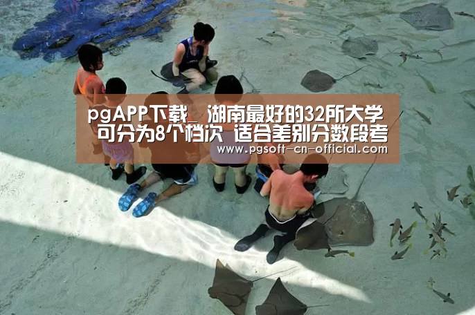 pgAPP下载_
湖南最好的32所大学 可分为8个档次 适合差别分数段考生报考(图4) pgAPP下载