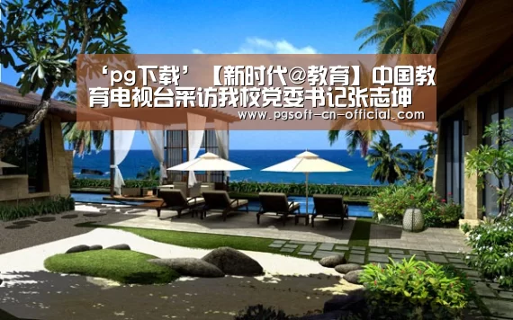 ‘pg下载’【新时代@教育】中国教育电视台采访我校党委书记张志坤(图2) pg游戏平台